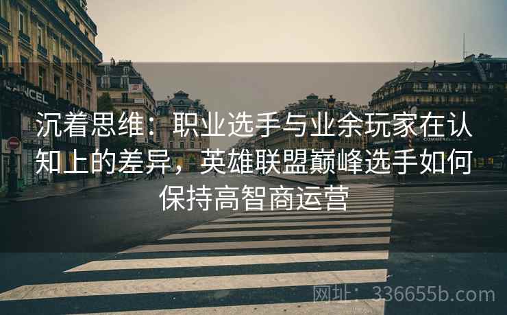 沉着思维：职业选手与业余玩家在认知上的差异，英雄联盟巅峰选手如何保持高智商运营