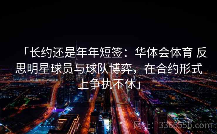 「长约还是年年短签：华体会体育 反思明星球员与球队博弈，在合约形式上争执不休」