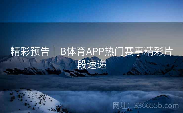精彩预告｜B体育APP热门赛事精彩片段速递