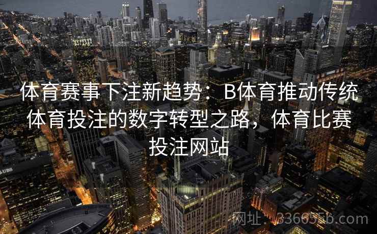体育赛事下注新趋势：B体育推动传统体育投注的数字转型之路，体育比赛投注网站