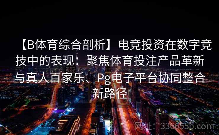 【B体育综合剖析】电竞投资在数字竞技中的表现：聚焦体育投注产品革新与真人百家乐、Pg电子平台协同整合新路径