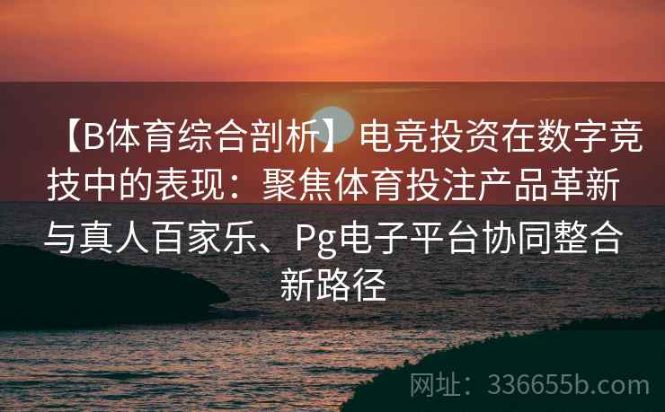 【B体育综合剖析】电竞投资在数字竞技中的表现：聚焦体育投注产品革新与真人百家乐、Pg电子平台协同整合新路径
