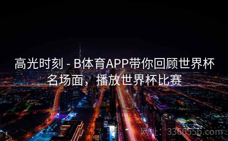 高光时刻 - B体育APP带你回顾世界杯名场面,播放世界杯比赛