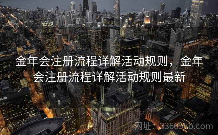 金年会注册流程详解活动规则,金年会注册流程详解活动规则最新