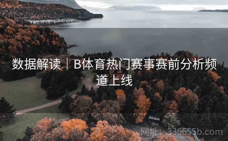 数据解读|B体育热门赛事赛前分析频道上线